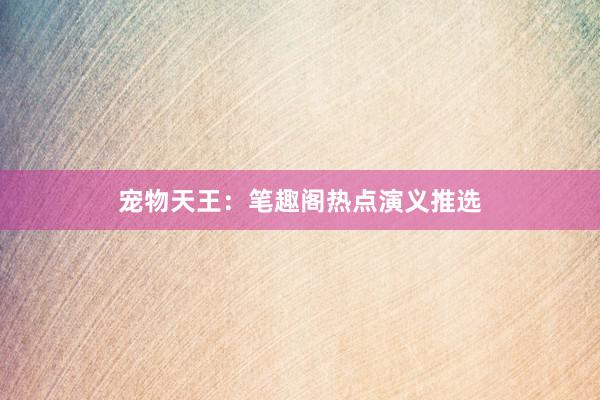 宠物天王：笔趣阁热点演义推选