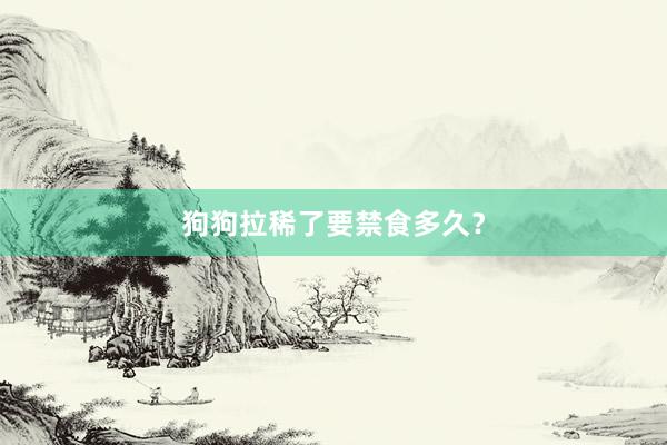 狗狗拉稀了要禁食多久？