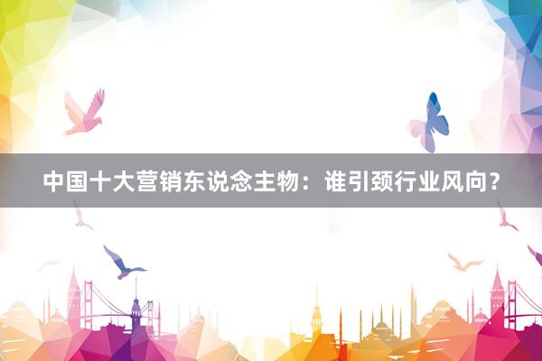 中国十大营销东说念主物：谁引颈行业风向？